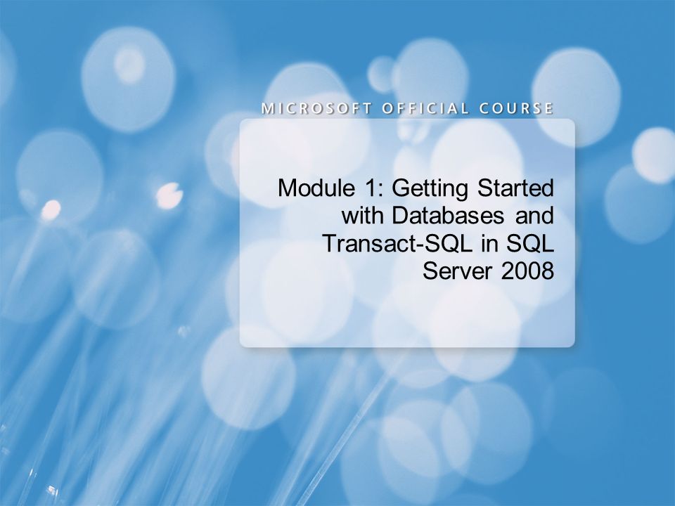 Course 2778A Module 1: Getting Started with Databases and Transact-SQL in SQL Server Presentation: 60 minutes.