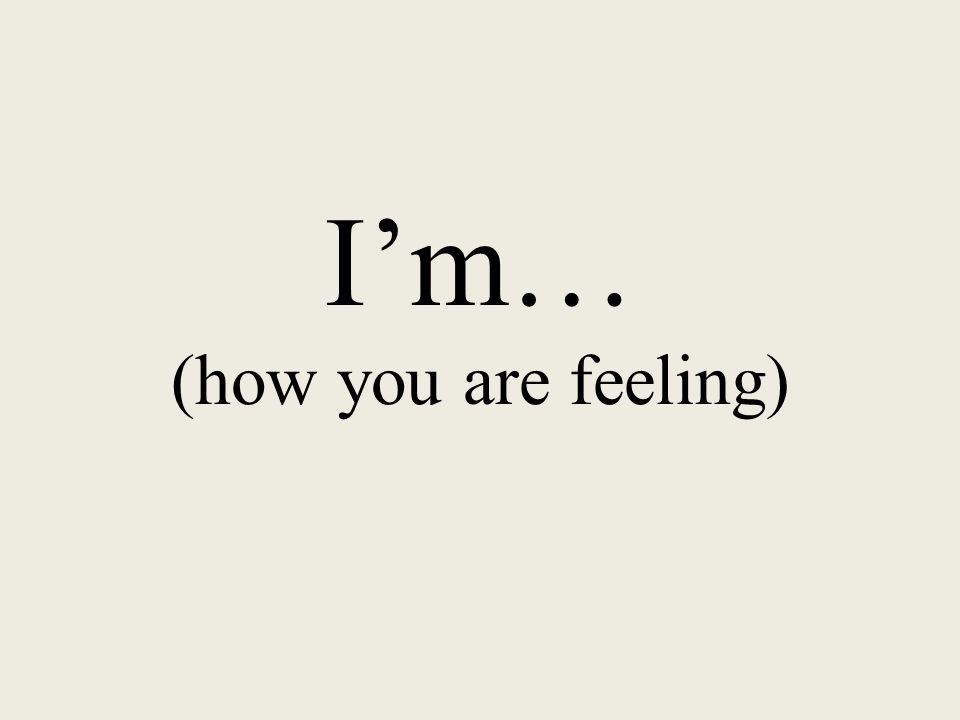 I’m… (how you are feeling)