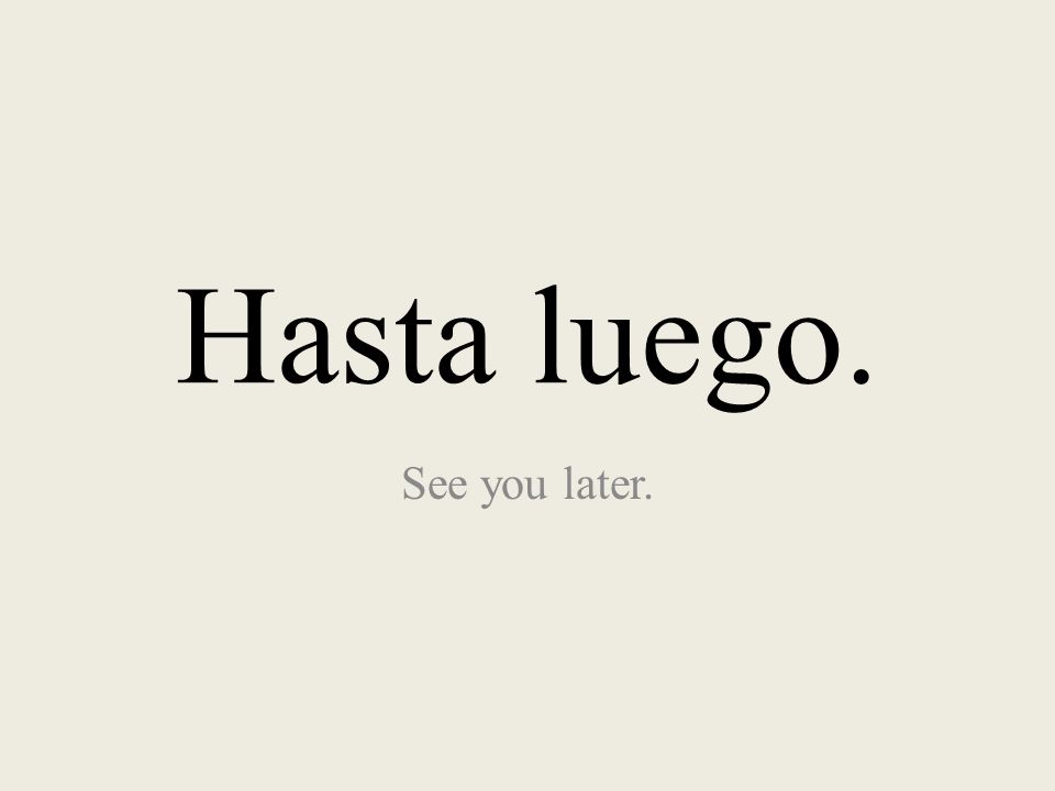 Hasta luego. See you later.