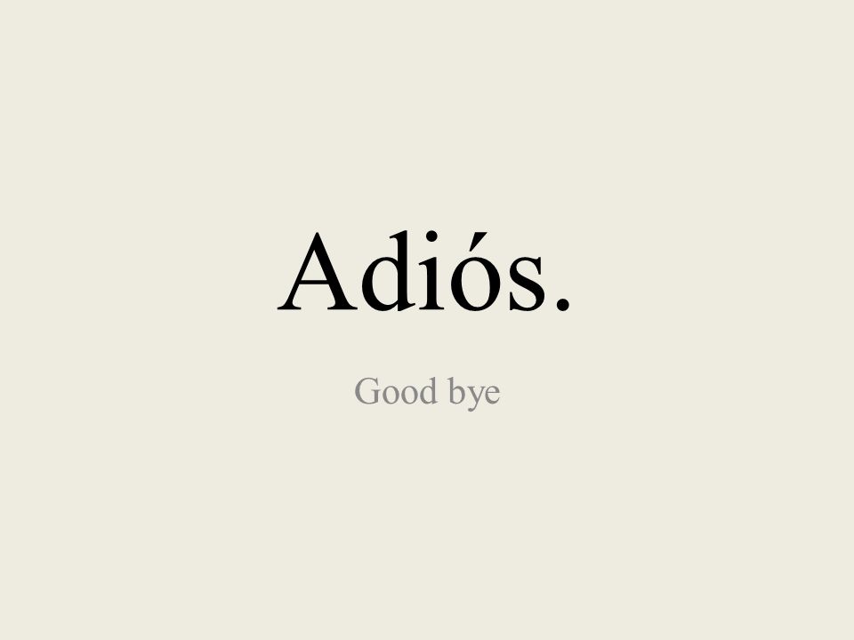 Adiós. Good bye