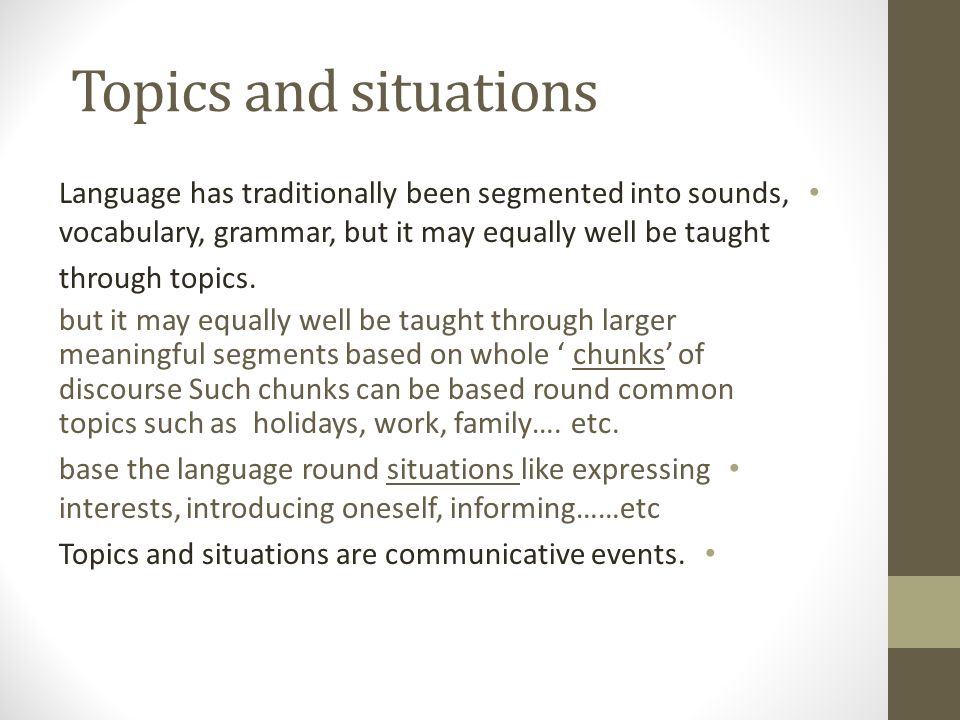 Topics and situations Language has traditionally been segmented into sounds, vocabulary, grammar, but it may equally well be taught.