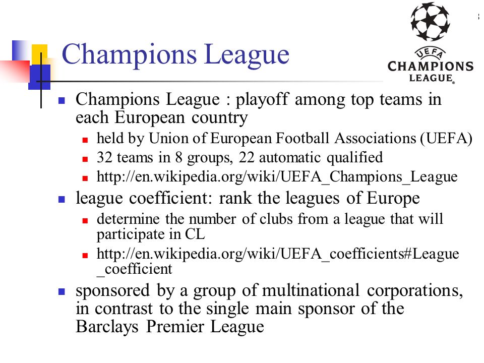 Champions League Champions League : playoff among top teams in each European country. held by Union of European Football Associations (UEFA)