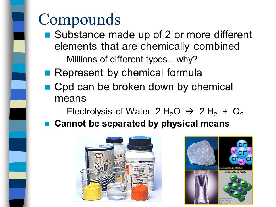 Compounds Substance made up of 2 or more different elements that are chemically combined. Millions of different types…why