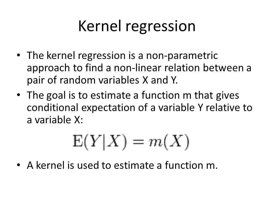 Kernel regression The kernel regression is a non-parametric approach to find a non-linear relation between a pair of random variables X and Y.