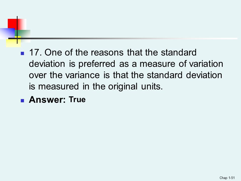 17. One of the reasons that the standard deviation is preferred as a measure of variation over the variance is that the standard deviation is measured in the original units.