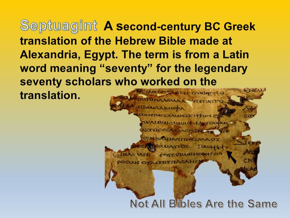 Septuagint A second-century BC Greek translation of the Hebrew Bible made at Alexandria, Egypt. The term is from a Latin word meaning seventy for the legendary seventy scholars who worked on the translation.