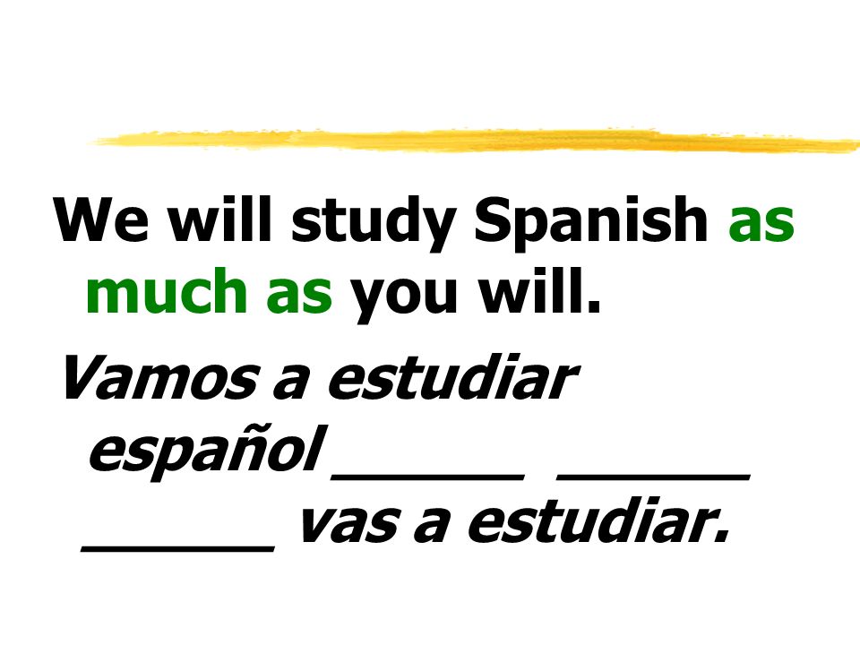 We will study Spanish as much as you will.