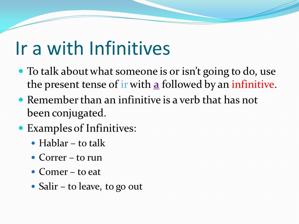 Ir a with Infinitives To talk about what someone is or isn’t going to do, use the present tense of ir with a followed by an infinitive.