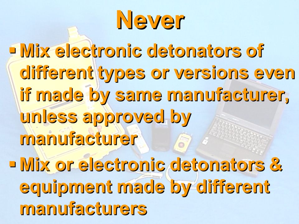 Never Mix electronic detonators of different types or versions even if made by same manufacturer, unless approved by manufacturer.
