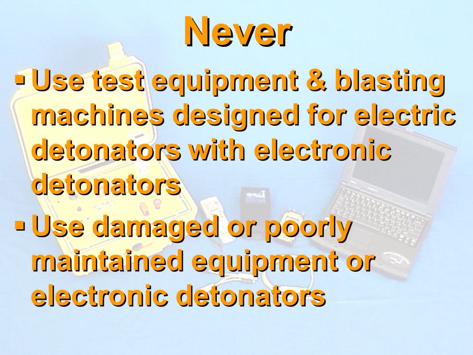 Never Use test equipment & blasting machines designed for electric detonators with electronic detonators.