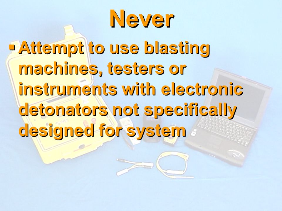 Never Attempt to use blasting machines, testers or instruments with electronic detonators not specifically designed for system.