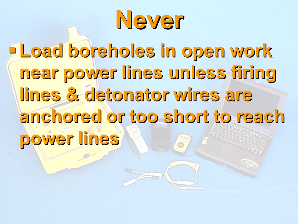 Never Load boreholes in open work near power lines unless firing lines & detonator wires are anchored or too short to reach power lines.