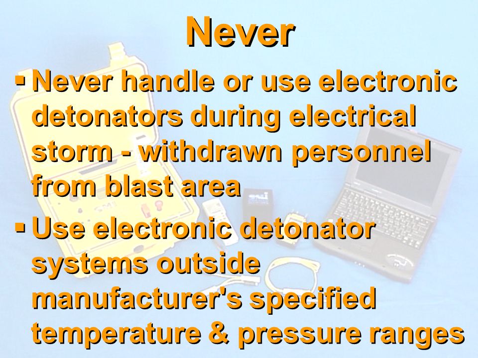 Never Never handle or use electronic detonators during electrical storm - withdrawn personnel from blast area.