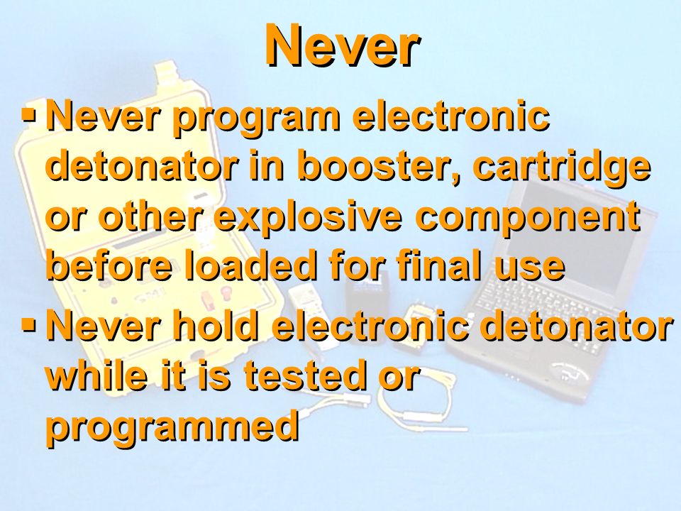 Never Never program electronic detonator in booster, cartridge or other explosive component before loaded for final use.