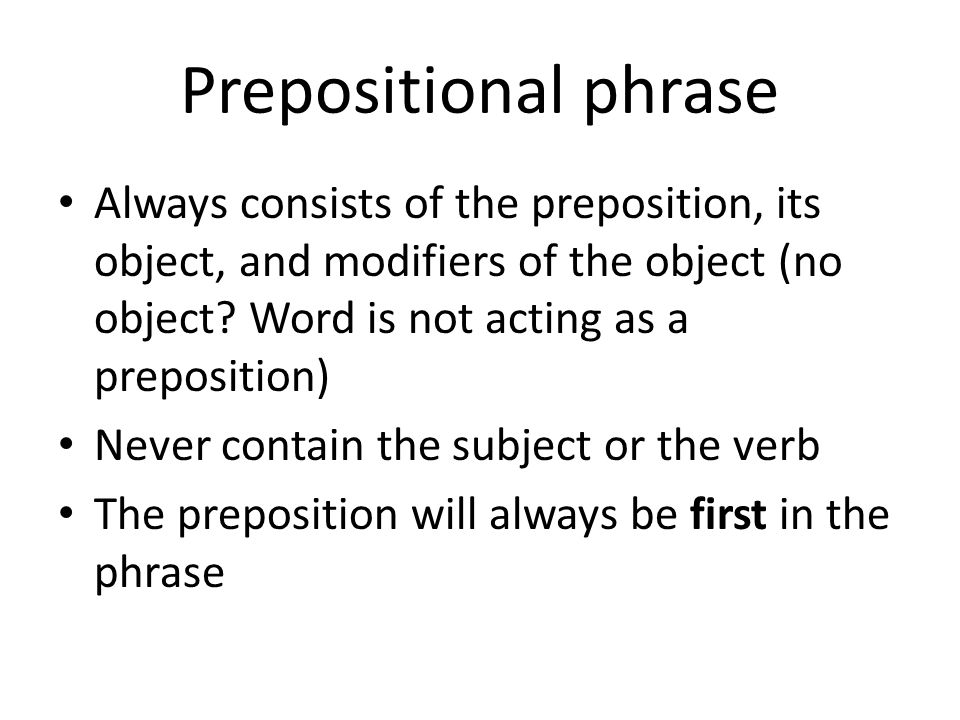 Prepositional phrase Always consists of the preposition, its object, and modifiers of the object (no object Word is not acting as a preposition)