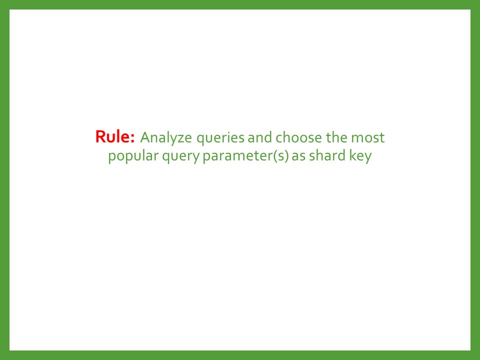 Rule: Analyze queries and choose the most popular query parameter(s) as shard key