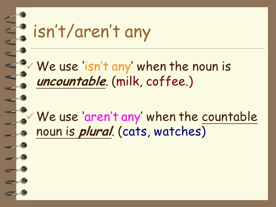 isn’t/aren’t any We use ‘isn’t any’ when the noun is uncountable. (milk, coffee.)