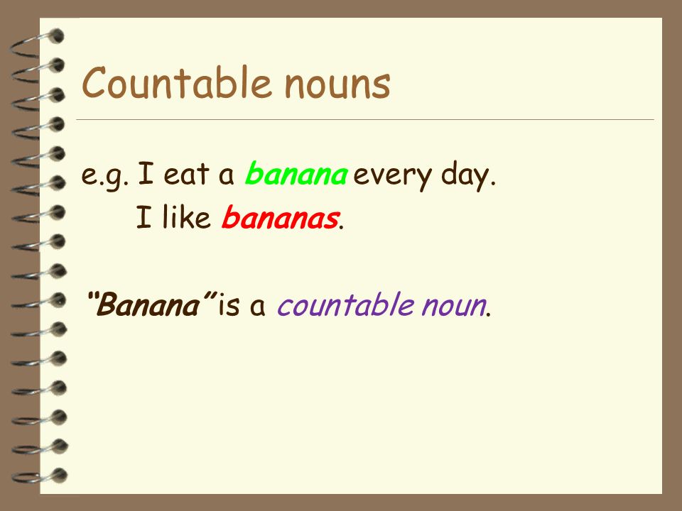 Countable nouns e.g. I eat a banana every day. I like bananas.