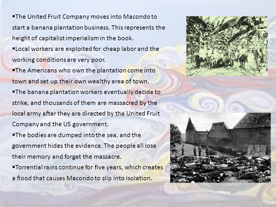 The United Fruit Company moves into Macondo to start a banana plantation business. This represents the height of capitalist imperialism in the book.
