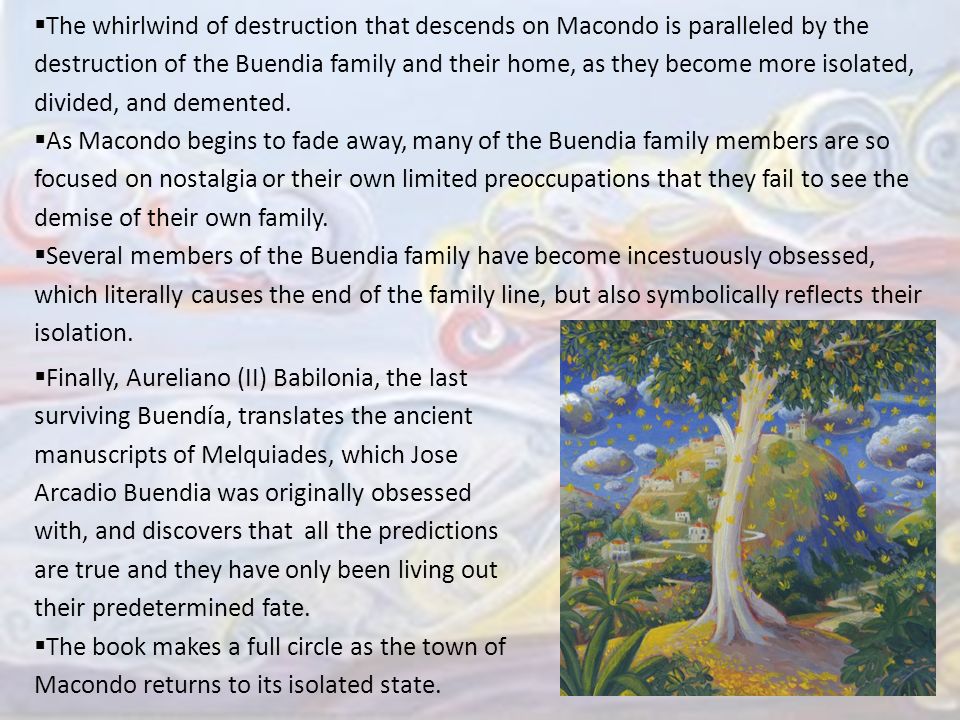 The whirlwind of destruction that descends on Macondo is paralleled by the destruction of the Buendia family and their home, as they become more isolated, divided, and demented.