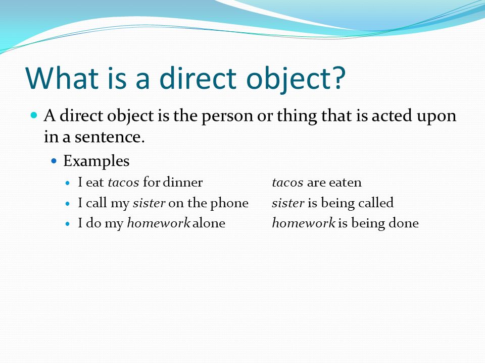 What is a direct object A direct object is the person or thing that is acted upon in a sentence. Examples.