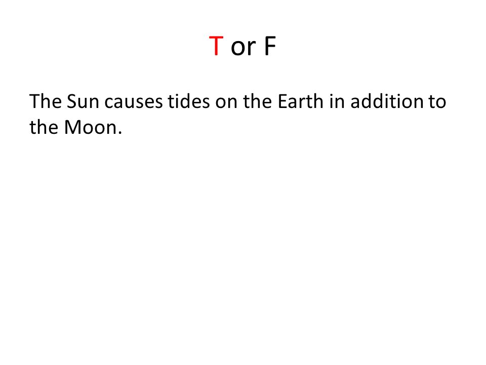 T or F The Sun causes tides on the Earth in addition to the Moon.