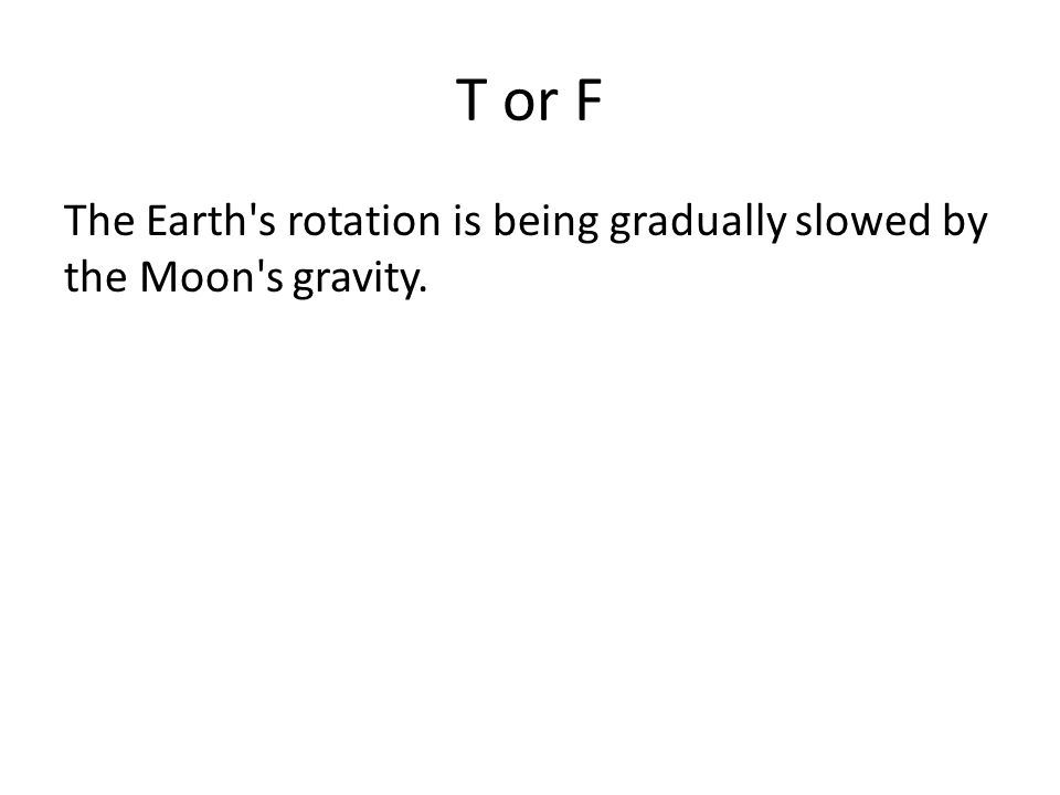 T or F The Earth s rotation is being gradually slowed by the Moon s gravity.