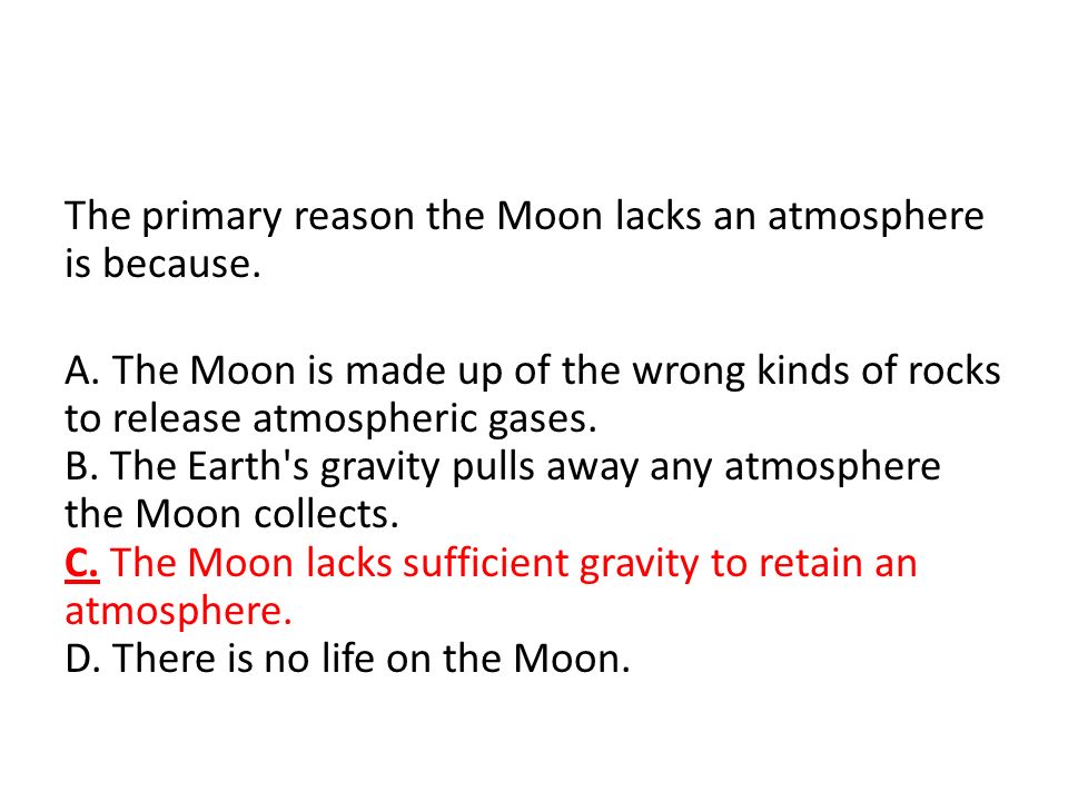 The primary reason the Moon lacks an atmosphere is because. A
