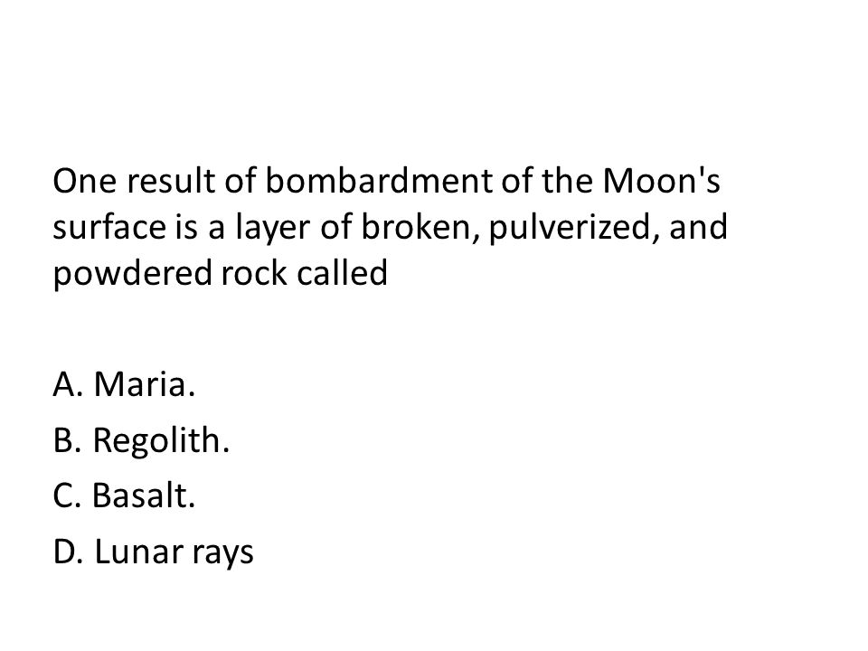 One result of bombardment of the Moon s surface is a layer of broken, pulverized, and powdered rock called A.