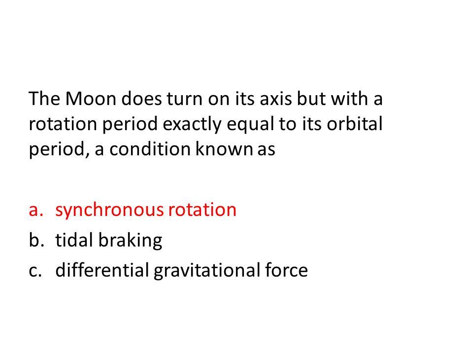 The Moon does turn on its axis but with a rotation period exactly equal to its orbital period, a condition known as