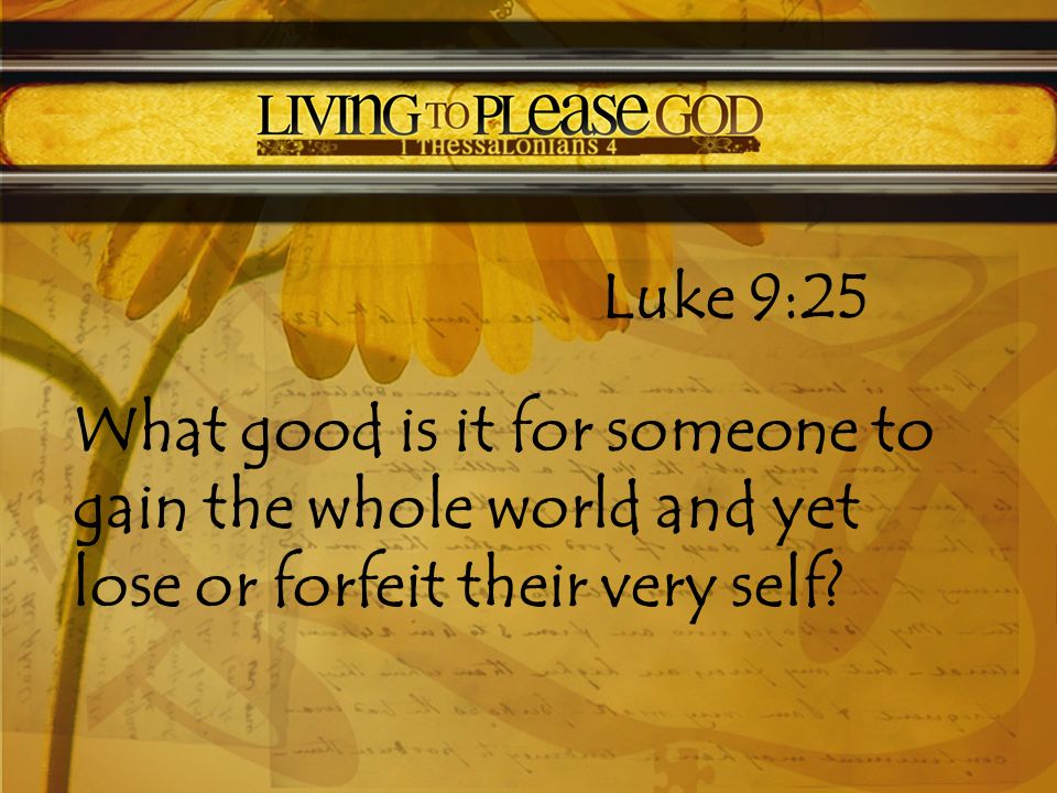 Luke 9:25 What good is it for someone to gain the whole world and yet lose or forfeit their very self