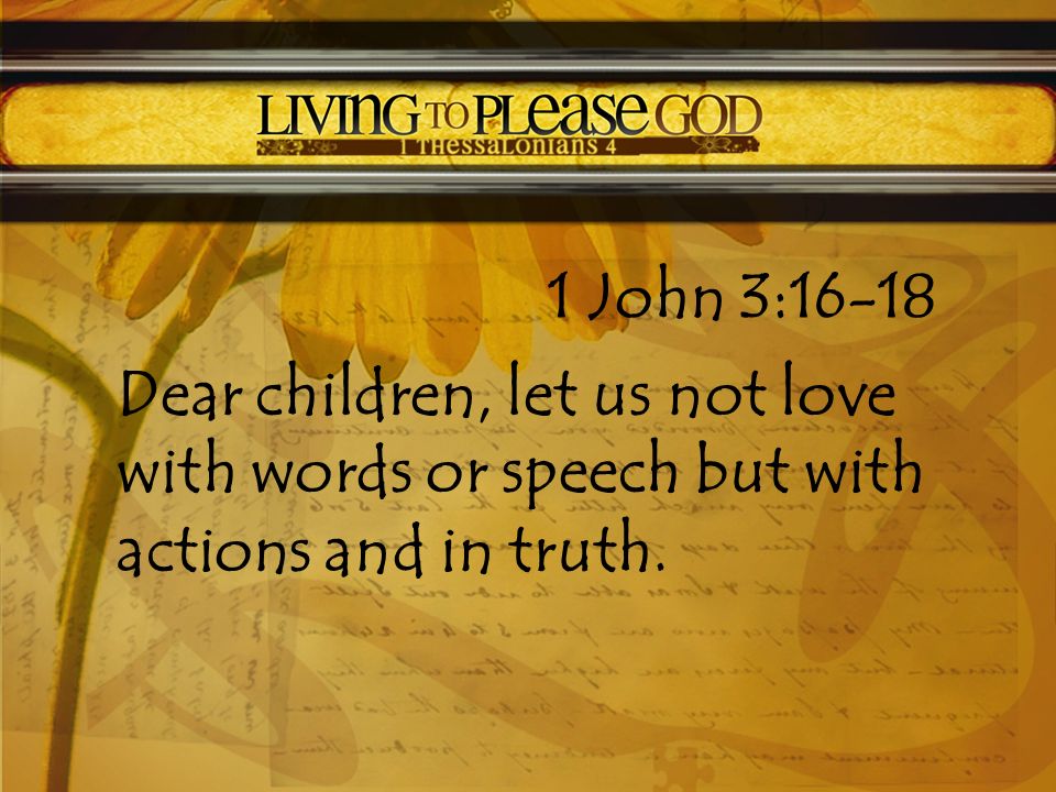 1 John 3:16-18 Dear children, let us not love with words or speech but with actions and in truth.