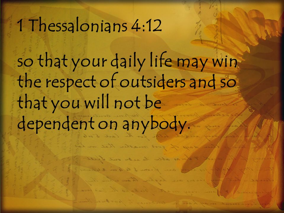 1 Thessalonians 4:12 so that your daily life may win the respect of outsiders and so that you will not be dependent on anybody.