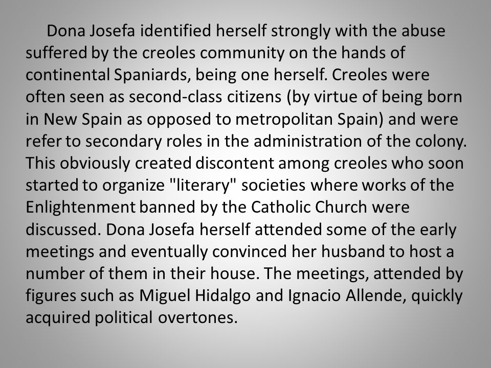 Dona Josefa identified herself strongly with the abuse suffered by the creoles community on the hands of continental Spaniards, being one herself.