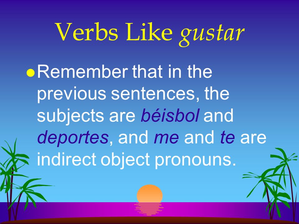 Verbs Like gustar Remember that in the previous sentences, the subjects are béisbol and deportes, and me and te are indirect object pronouns.