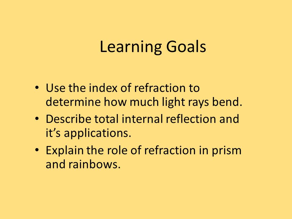 Learning Goals Use the index of refraction to determine how much light rays bend. Describe total internal reflection and it’s applications.