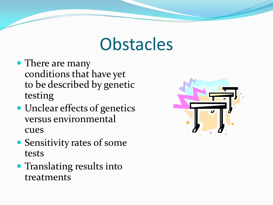 Obstacles There are many conditions that have yet to be described by genetic testing. Unclear effects of genetics versus environmental cues.
