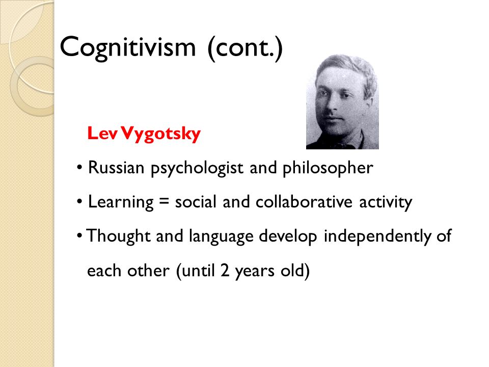 Cognitivism (cont.) Lev Vygotsky Russian psychologist and philosopher