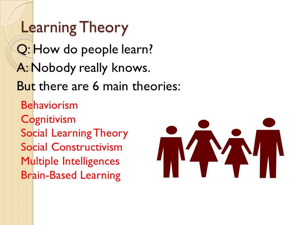 Learning Theory Q: How do people learn A: Nobody really knows.