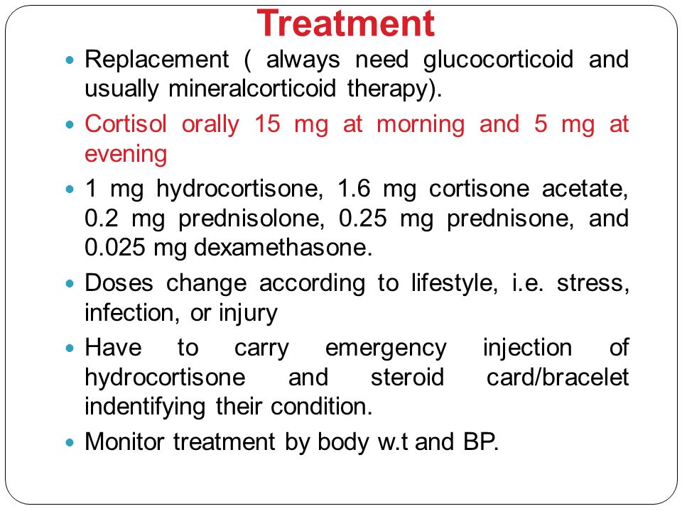 Treatment Replacement ( always need glucocorticoid and usually mineralcorticoid therapy). Cortisol orally 15 mg at morning and 5 mg at evening.