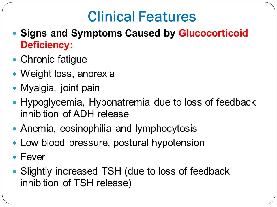 Clinical Features Signs and Symptoms Caused by Glucocorticoid Deficiency: Chronic fatigue. Weight loss, anorexia.