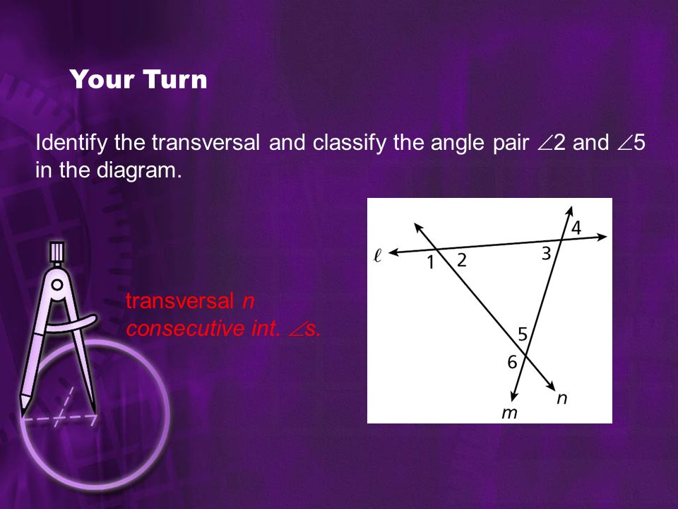 Your Turn Identify the transversal and classify the angle pair 2 and 5 in the diagram. transversal n.