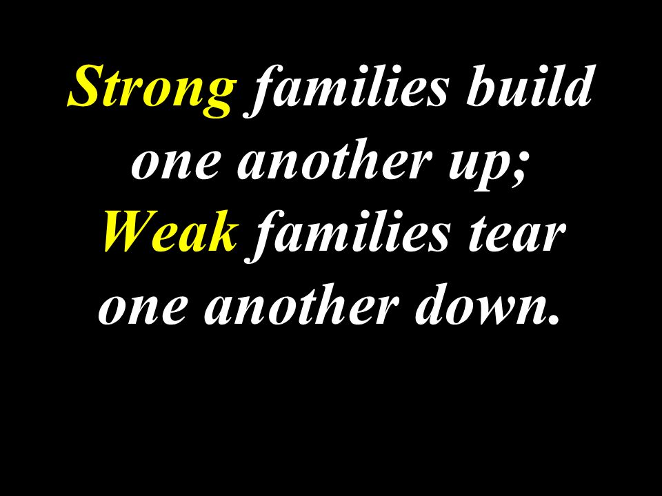 Strong families build one another up; Weak families tear one another down.