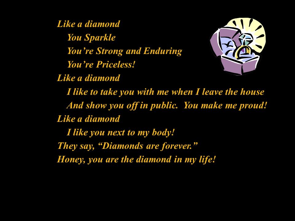 Like a diamond You Sparkle. You’re Strong and Enduring. You’re Priceless! I like to take you with me when I leave the house.