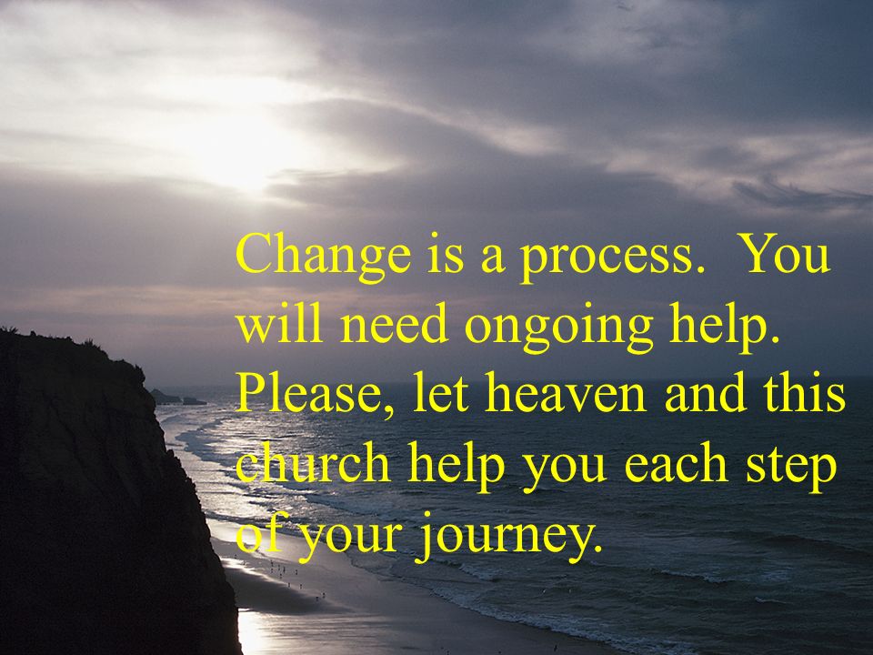 Change is a process. You will need ongoing help