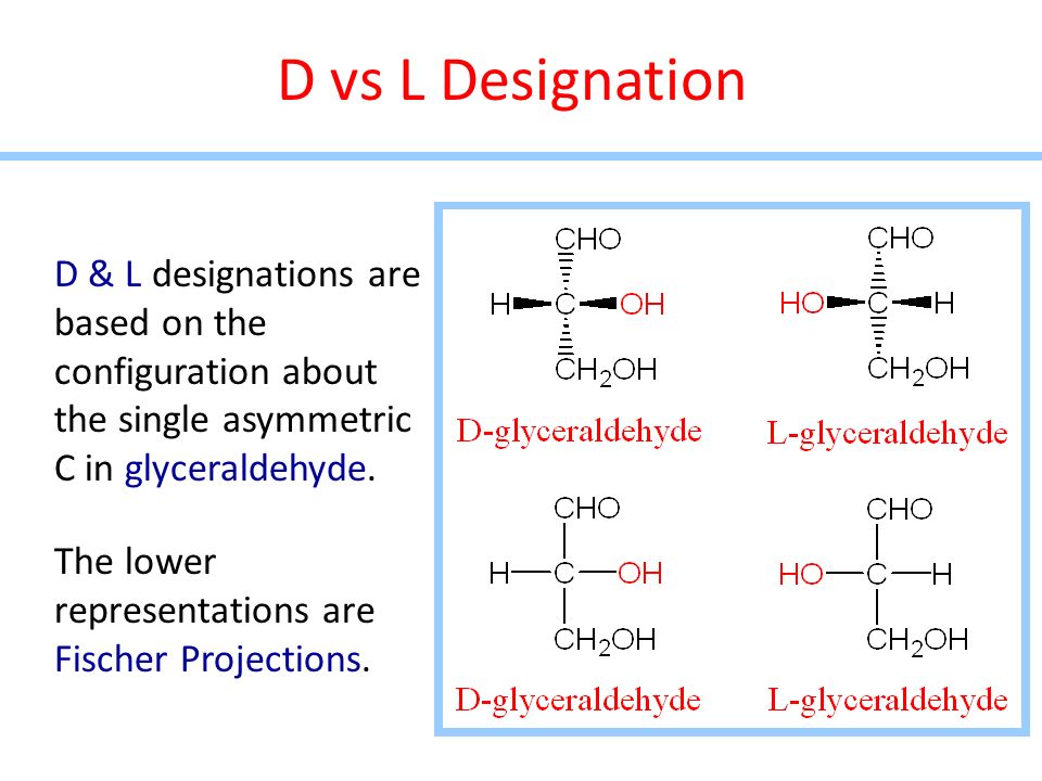 D vs L Designation D & L designations are based on the configuration about the single asymmetric C in glyceraldehyde.