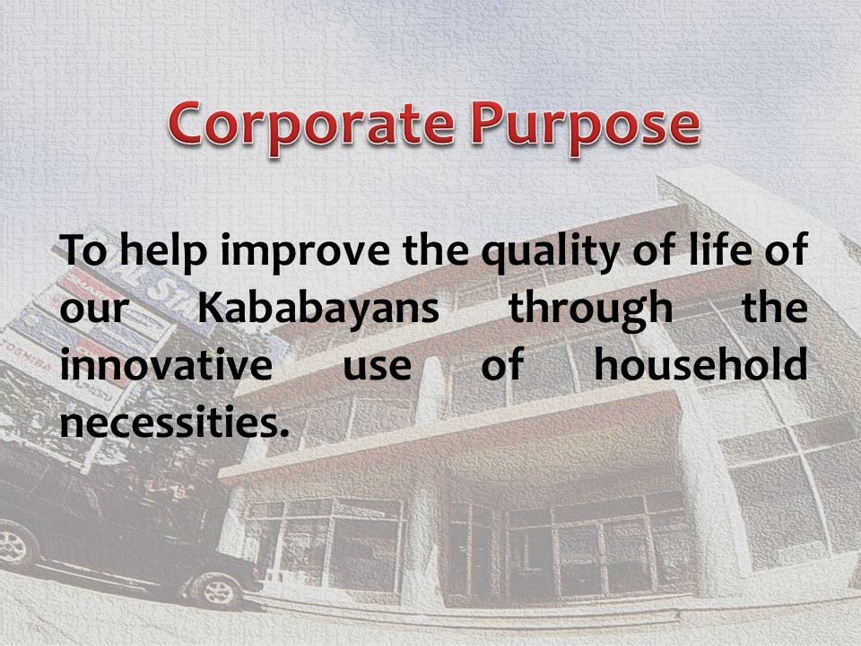 Corporate Purpose To help improve the quality of life of our Kababayans through the innovative use of household necessities.