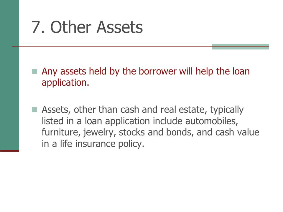 7. Other Assets Any assets held by the borrower will help the loan application.