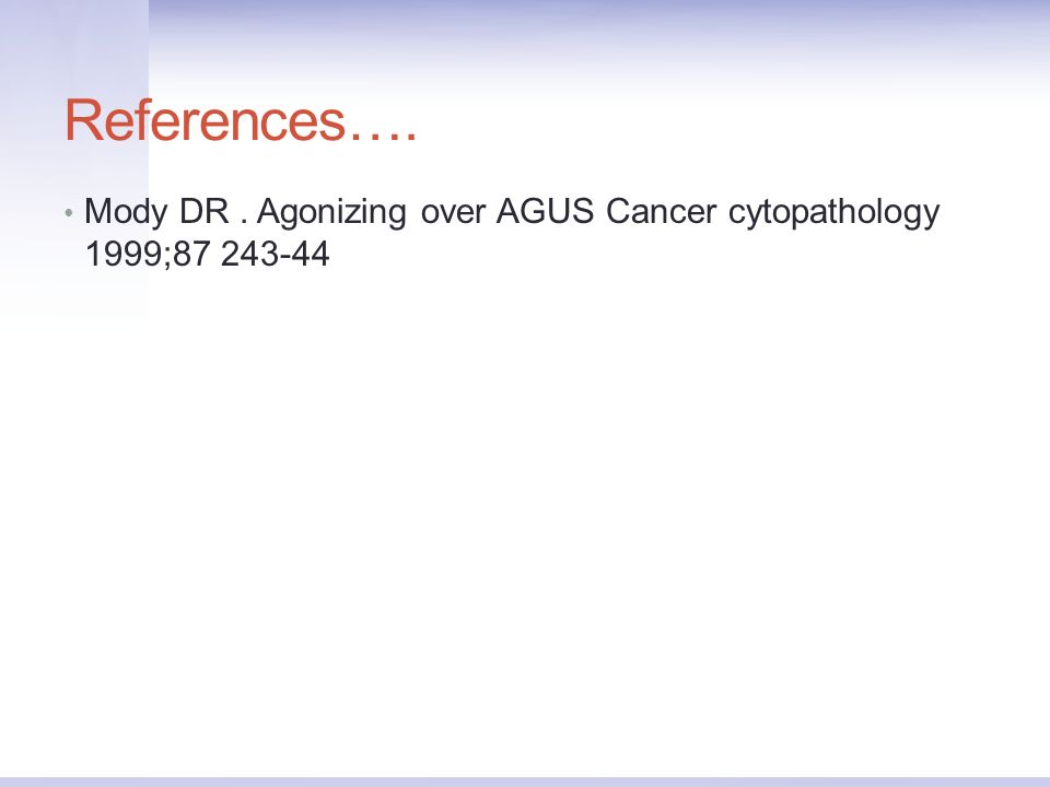 References…. Mody DR . Agonizing over AGUS Cancer cytopathology 1999;