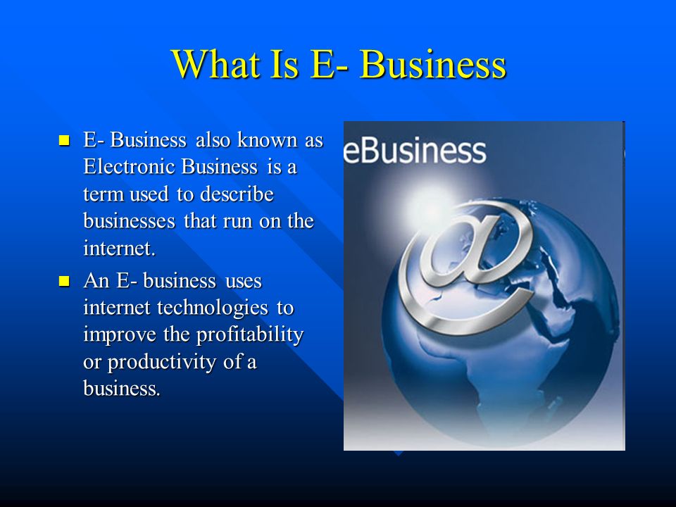 What Is E- Business E- Business also known as Electronic Business is a term used to describe businesses that run on the internet.